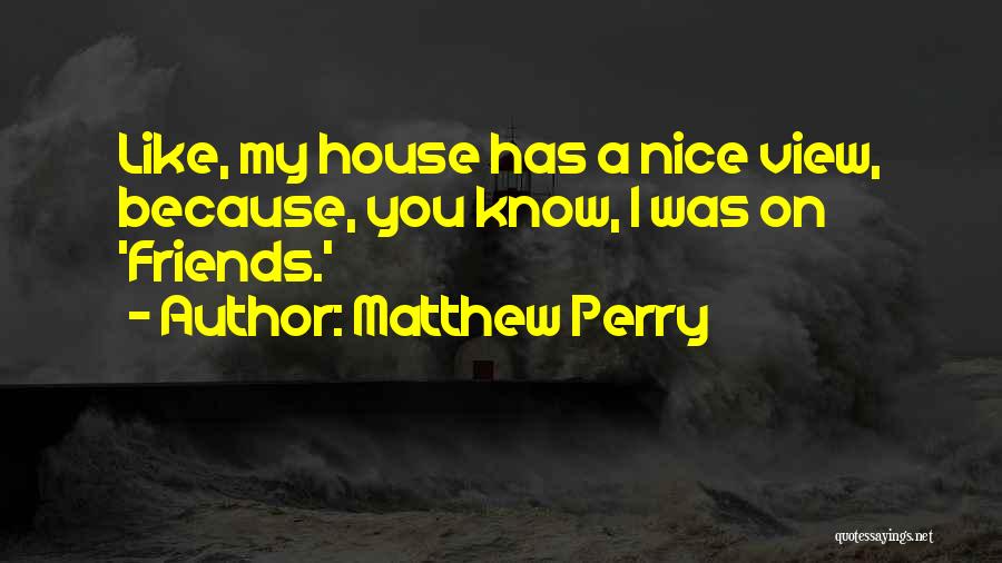 Matthew Perry Quotes: Like, My House Has A Nice View, Because, You Know, I Was On 'friends.'