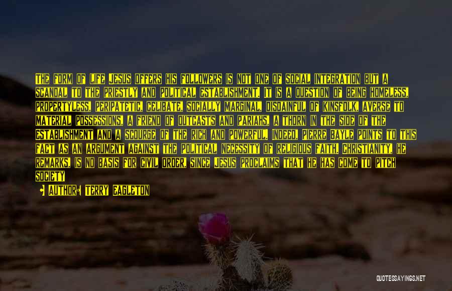 Terry Eagleton Quotes: The Form Of Life Jesus Offers His Followers Is Not One Of Social Integration But A Scandal To The Priestly
