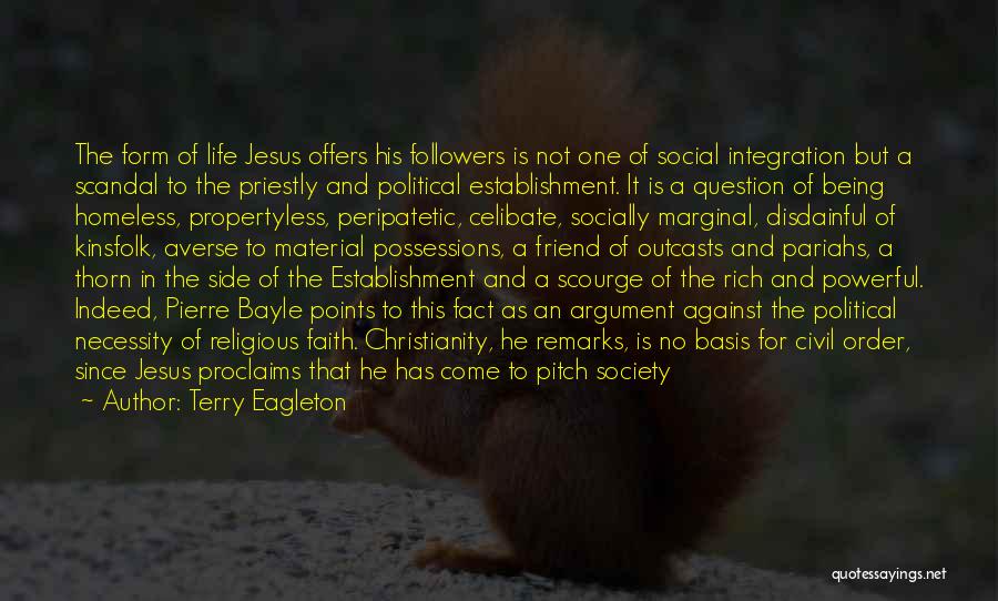 Terry Eagleton Quotes: The Form Of Life Jesus Offers His Followers Is Not One Of Social Integration But A Scandal To The Priestly