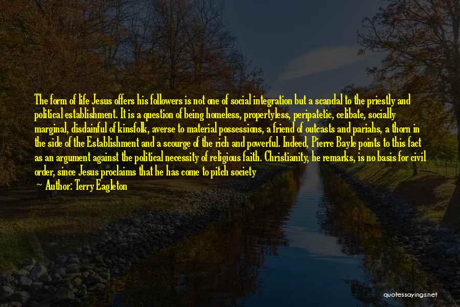 Terry Eagleton Quotes: The Form Of Life Jesus Offers His Followers Is Not One Of Social Integration But A Scandal To The Priestly