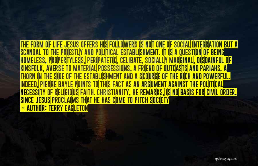 Terry Eagleton Quotes: The Form Of Life Jesus Offers His Followers Is Not One Of Social Integration But A Scandal To The Priestly