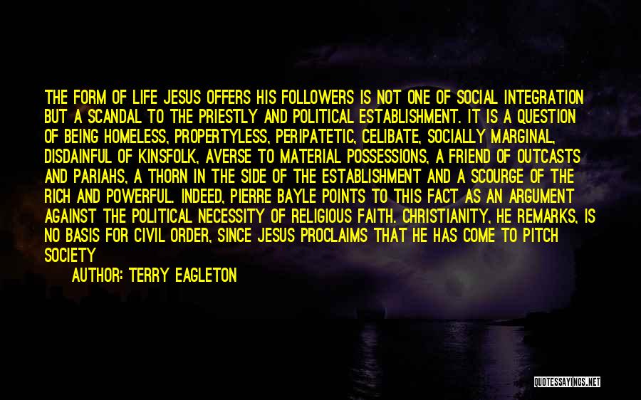 Terry Eagleton Quotes: The Form Of Life Jesus Offers His Followers Is Not One Of Social Integration But A Scandal To The Priestly