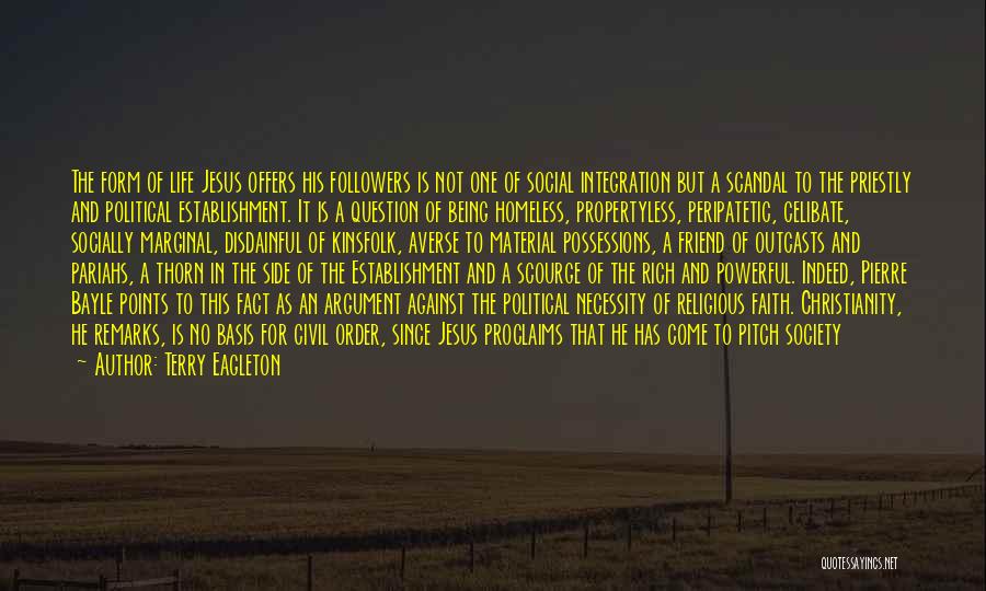 Terry Eagleton Quotes: The Form Of Life Jesus Offers His Followers Is Not One Of Social Integration But A Scandal To The Priestly