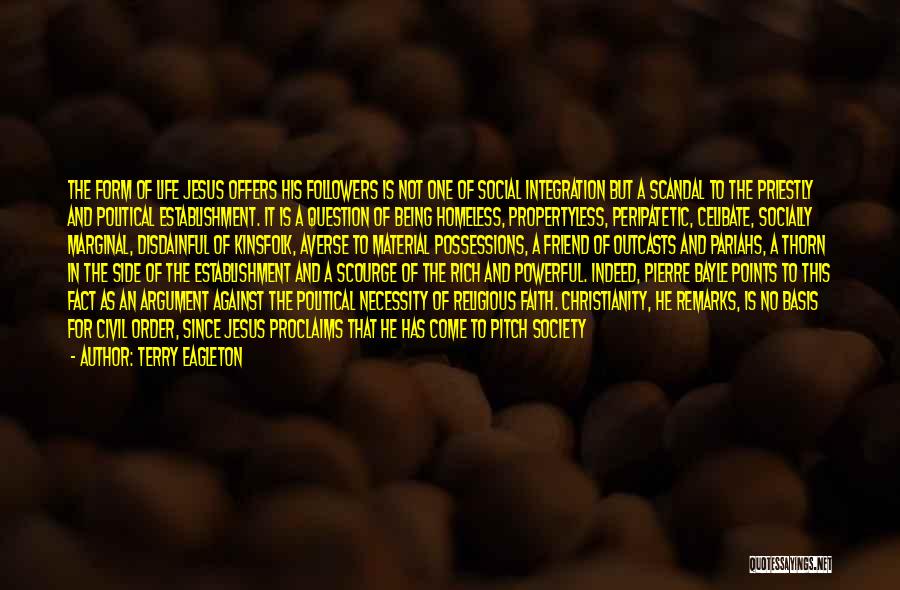 Terry Eagleton Quotes: The Form Of Life Jesus Offers His Followers Is Not One Of Social Integration But A Scandal To The Priestly