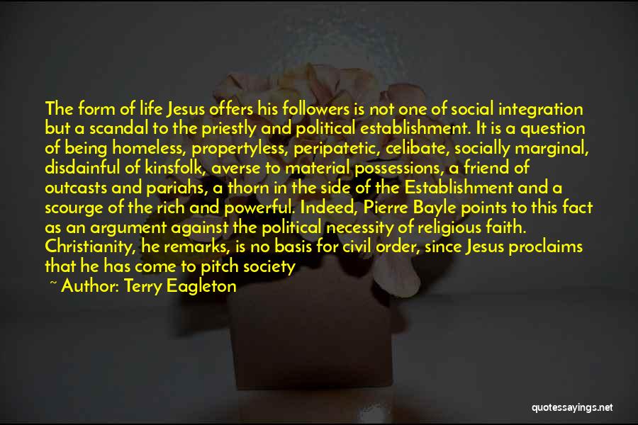 Terry Eagleton Quotes: The Form Of Life Jesus Offers His Followers Is Not One Of Social Integration But A Scandal To The Priestly