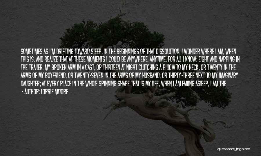 Lorrie Moore Quotes: Sometimes As I'm Drifting Toward Sleep, In The Beginnings Of That Dissolution, I Wonder Where I Am, When This Is,