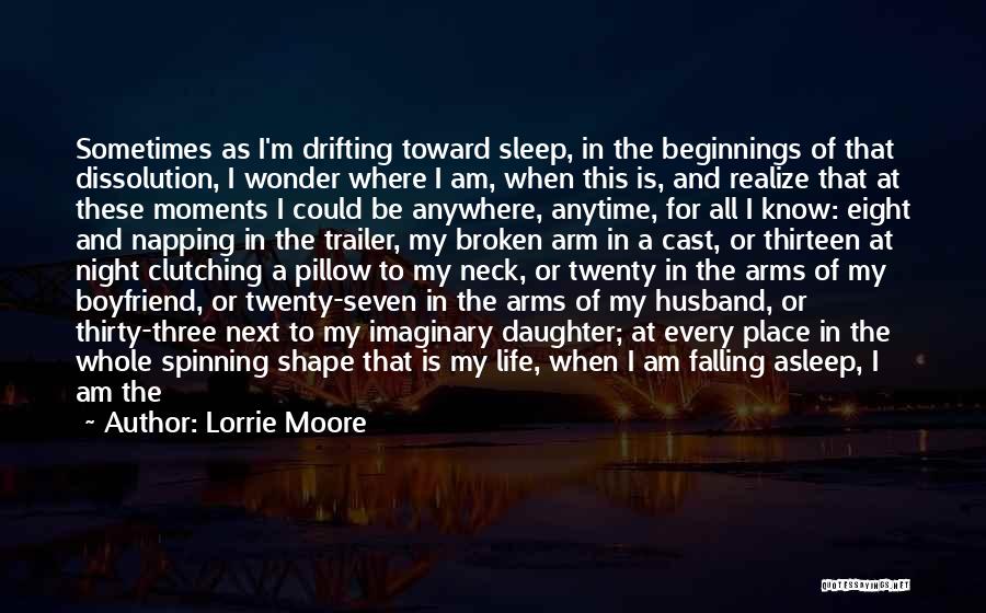 Lorrie Moore Quotes: Sometimes As I'm Drifting Toward Sleep, In The Beginnings Of That Dissolution, I Wonder Where I Am, When This Is,