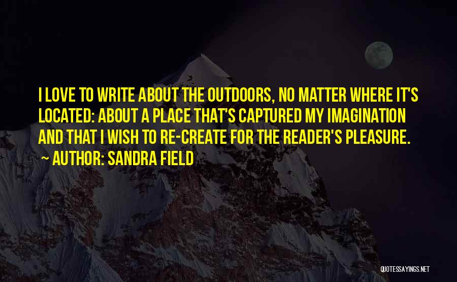 Sandra Field Quotes: I Love To Write About The Outdoors, No Matter Where It's Located: About A Place That's Captured My Imagination And