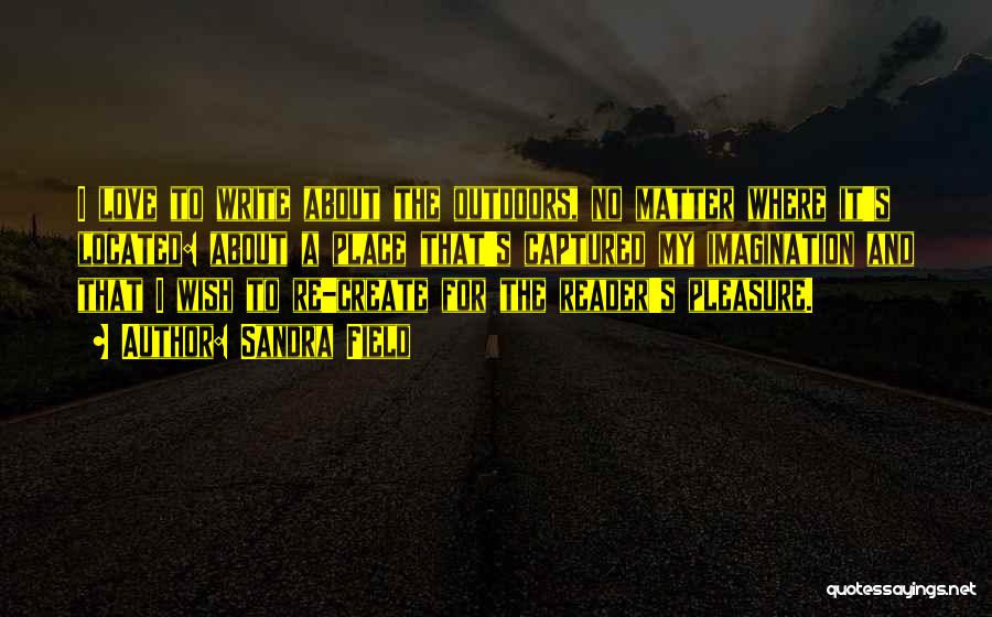 Sandra Field Quotes: I Love To Write About The Outdoors, No Matter Where It's Located: About A Place That's Captured My Imagination And