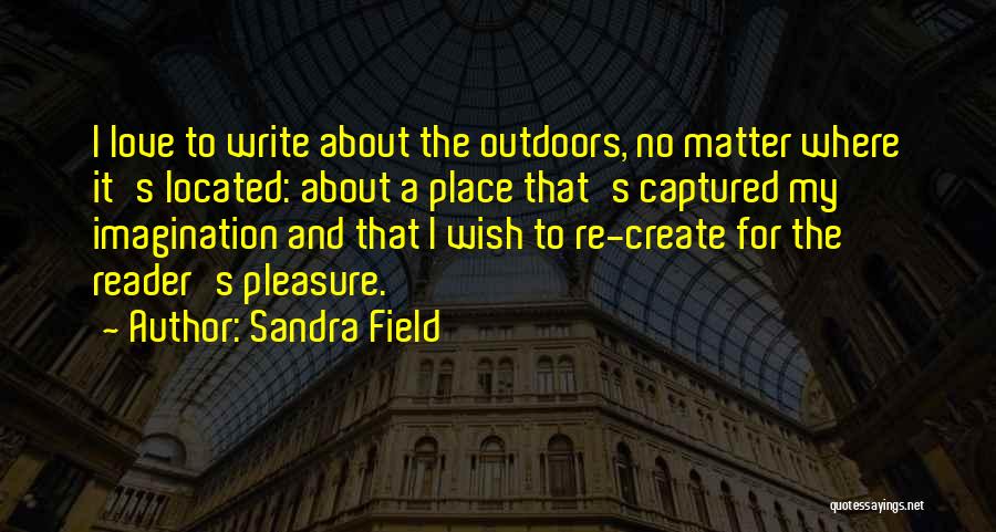 Sandra Field Quotes: I Love To Write About The Outdoors, No Matter Where It's Located: About A Place That's Captured My Imagination And