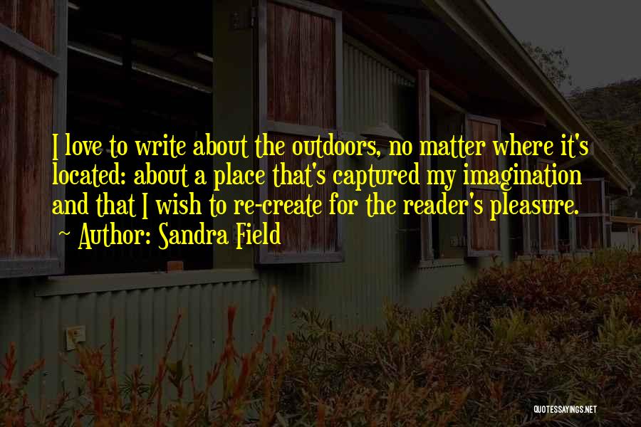 Sandra Field Quotes: I Love To Write About The Outdoors, No Matter Where It's Located: About A Place That's Captured My Imagination And