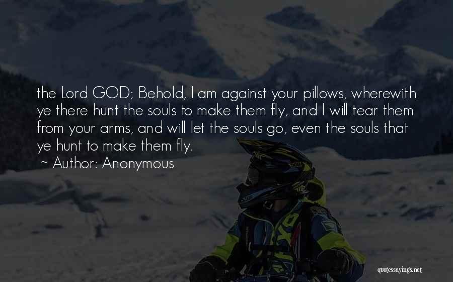 Anonymous Quotes: The Lord God; Behold, I Am Against Your Pillows, Wherewith Ye There Hunt The Souls To Make Them Fly, And