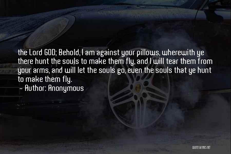 Anonymous Quotes: The Lord God; Behold, I Am Against Your Pillows, Wherewith Ye There Hunt The Souls To Make Them Fly, And