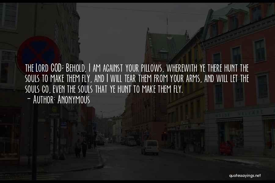 Anonymous Quotes: The Lord God; Behold, I Am Against Your Pillows, Wherewith Ye There Hunt The Souls To Make Them Fly, And