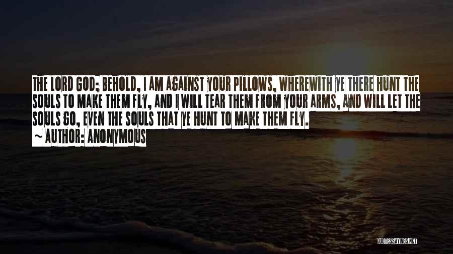 Anonymous Quotes: The Lord God; Behold, I Am Against Your Pillows, Wherewith Ye There Hunt The Souls To Make Them Fly, And