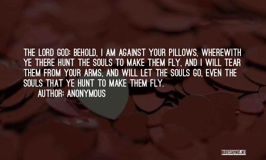 Anonymous Quotes: The Lord God; Behold, I Am Against Your Pillows, Wherewith Ye There Hunt The Souls To Make Them Fly, And