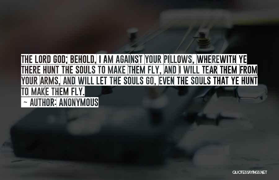 Anonymous Quotes: The Lord God; Behold, I Am Against Your Pillows, Wherewith Ye There Hunt The Souls To Make Them Fly, And