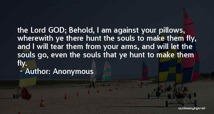 Anonymous Quotes: The Lord God; Behold, I Am Against Your Pillows, Wherewith Ye There Hunt The Souls To Make Them Fly, And