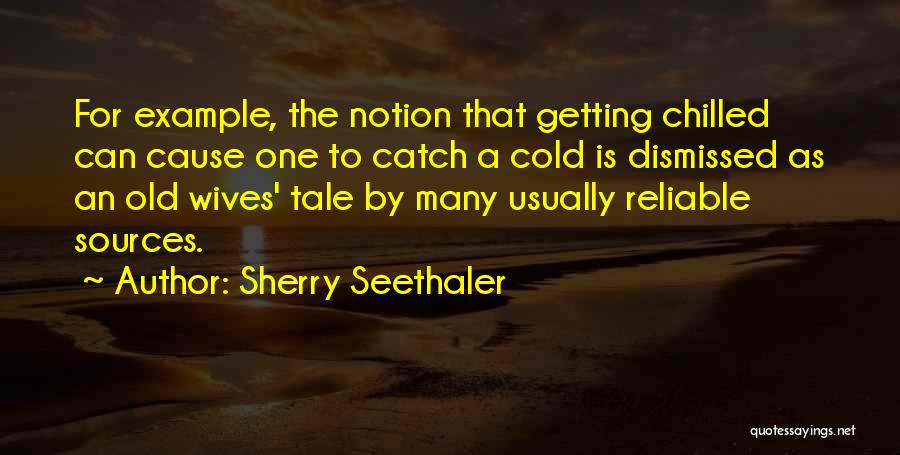 Sherry Seethaler Quotes: For Example, The Notion That Getting Chilled Can Cause One To Catch A Cold Is Dismissed As An Old Wives'