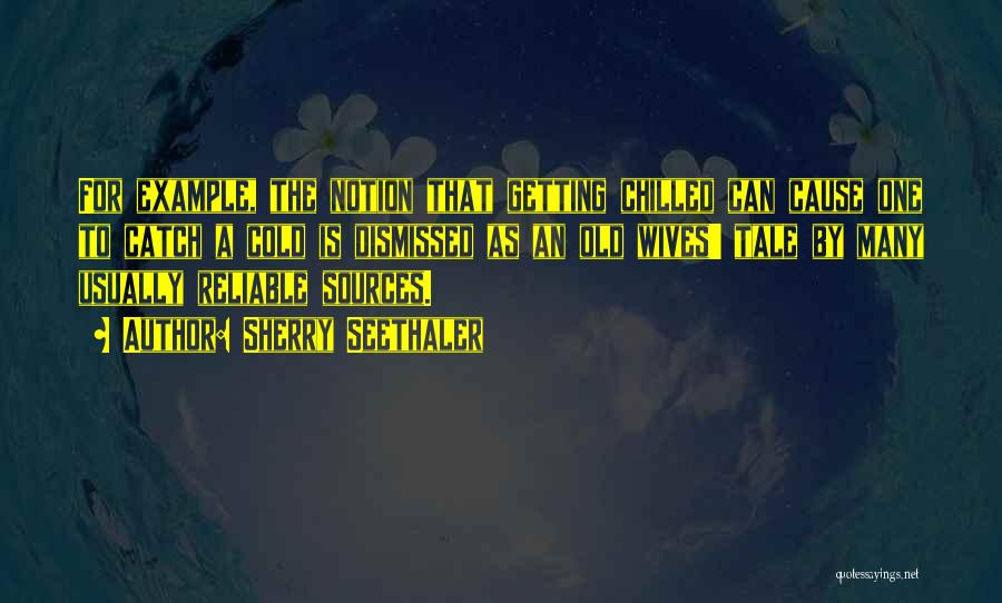 Sherry Seethaler Quotes: For Example, The Notion That Getting Chilled Can Cause One To Catch A Cold Is Dismissed As An Old Wives'