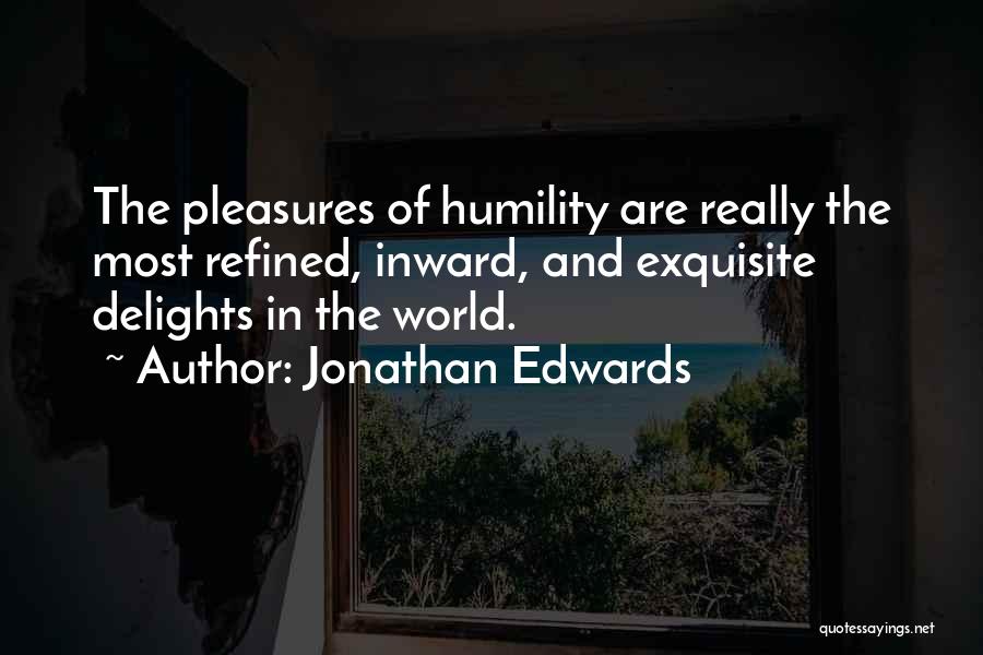 Jonathan Edwards Quotes: The Pleasures Of Humility Are Really The Most Refined, Inward, And Exquisite Delights In The World.