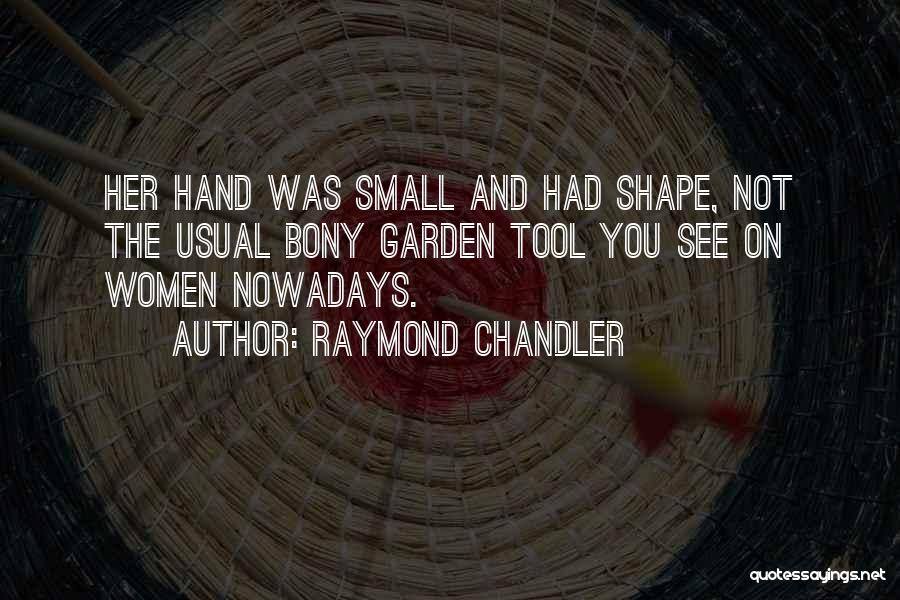 Raymond Chandler Quotes: Her Hand Was Small And Had Shape, Not The Usual Bony Garden Tool You See On Women Nowadays.