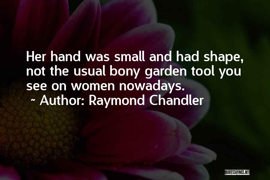 Raymond Chandler Quotes: Her Hand Was Small And Had Shape, Not The Usual Bony Garden Tool You See On Women Nowadays.