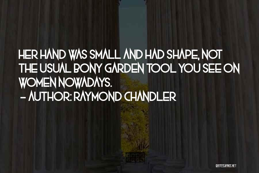 Raymond Chandler Quotes: Her Hand Was Small And Had Shape, Not The Usual Bony Garden Tool You See On Women Nowadays.