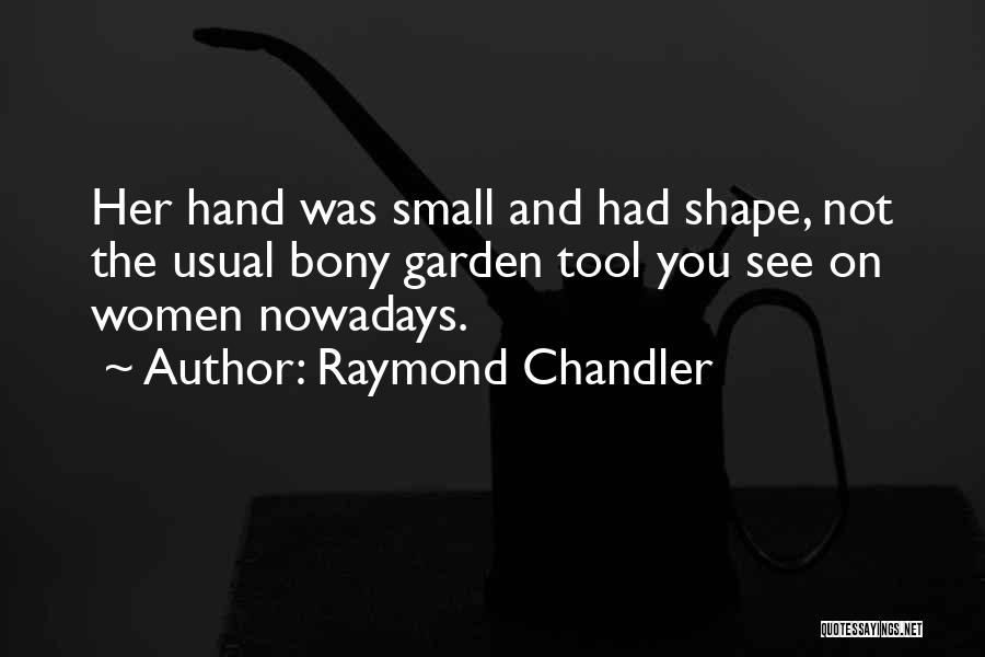 Raymond Chandler Quotes: Her Hand Was Small And Had Shape, Not The Usual Bony Garden Tool You See On Women Nowadays.