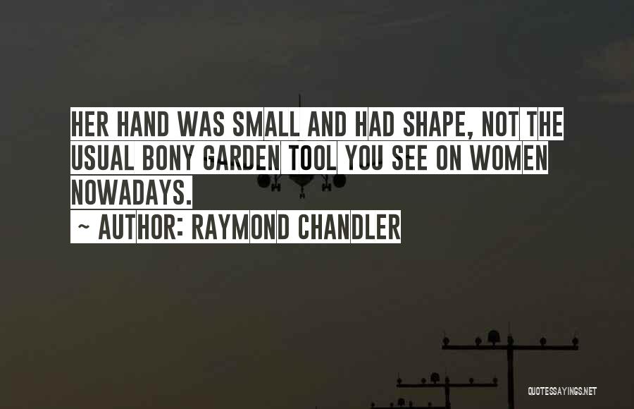 Raymond Chandler Quotes: Her Hand Was Small And Had Shape, Not The Usual Bony Garden Tool You See On Women Nowadays.