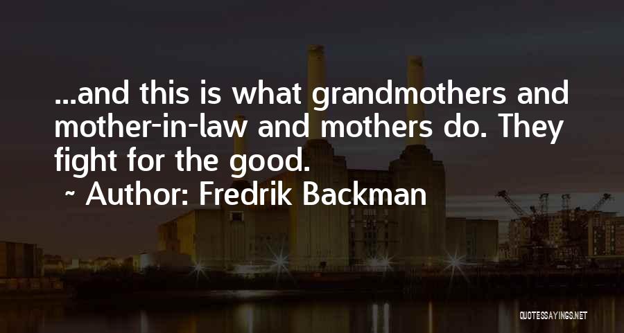 Fredrik Backman Quotes: ...and This Is What Grandmothers And Mother-in-law And Mothers Do. They Fight For The Good.