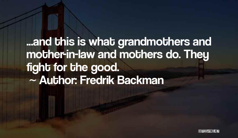 Fredrik Backman Quotes: ...and This Is What Grandmothers And Mother-in-law And Mothers Do. They Fight For The Good.