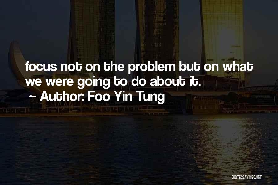 Foo Yin Tung Quotes: Focus Not On The Problem But On What We Were Going To Do About It.