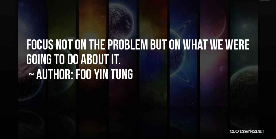 Foo Yin Tung Quotes: Focus Not On The Problem But On What We Were Going To Do About It.