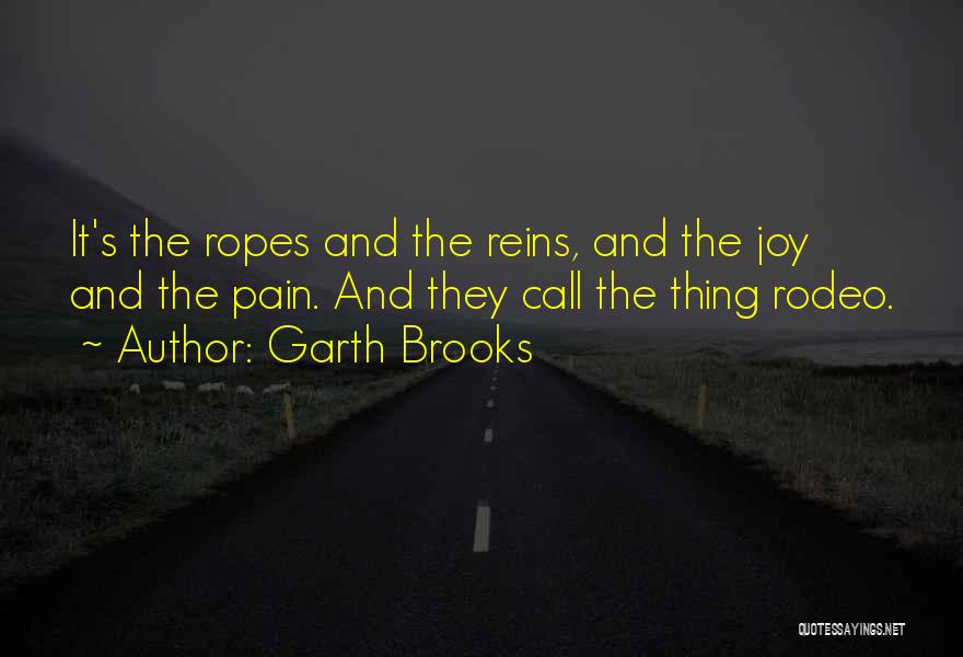 Garth Brooks Quotes: It's The Ropes And The Reins, And The Joy And The Pain. And They Call The Thing Rodeo.