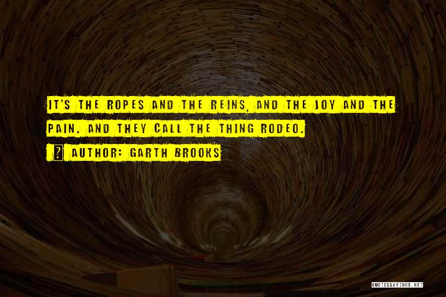 Garth Brooks Quotes: It's The Ropes And The Reins, And The Joy And The Pain. And They Call The Thing Rodeo.