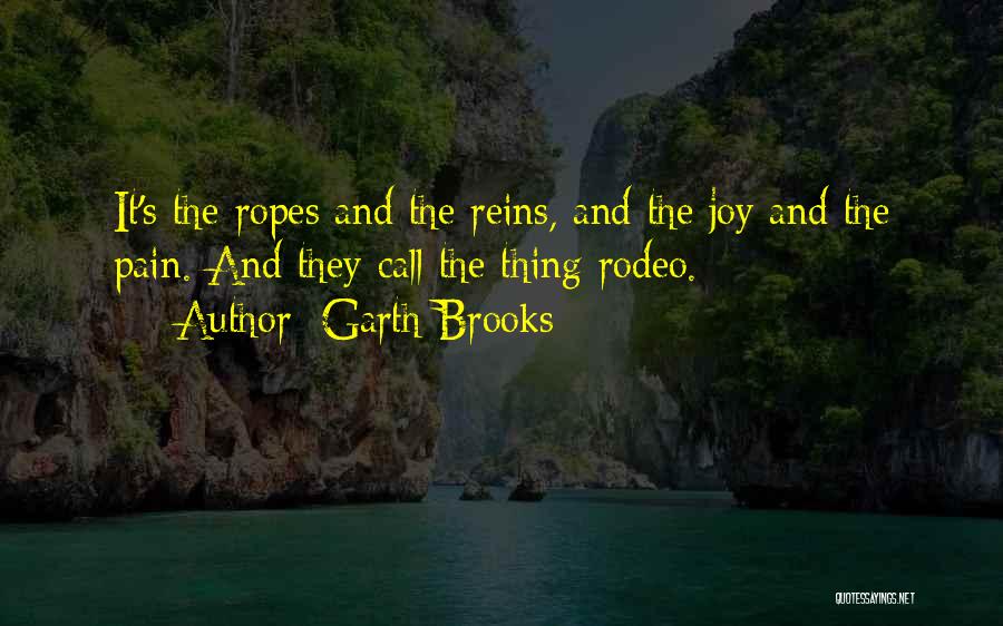Garth Brooks Quotes: It's The Ropes And The Reins, And The Joy And The Pain. And They Call The Thing Rodeo.