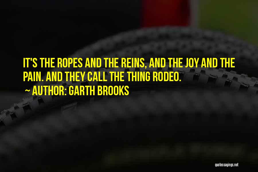 Garth Brooks Quotes: It's The Ropes And The Reins, And The Joy And The Pain. And They Call The Thing Rodeo.