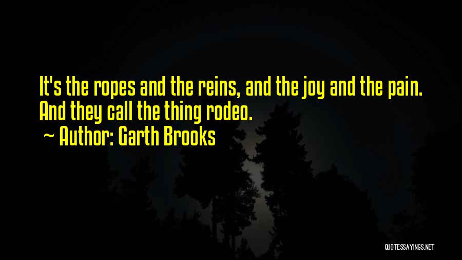 Garth Brooks Quotes: It's The Ropes And The Reins, And The Joy And The Pain. And They Call The Thing Rodeo.