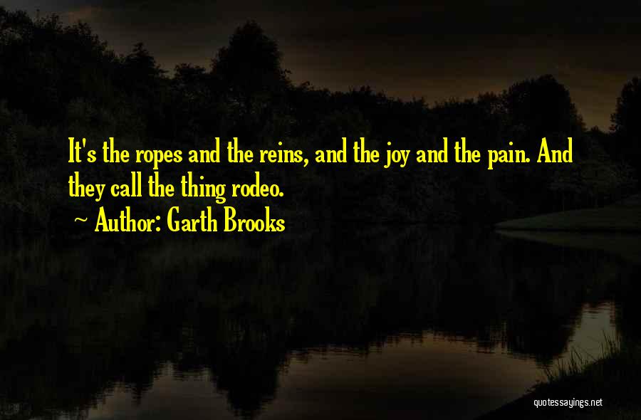 Garth Brooks Quotes: It's The Ropes And The Reins, And The Joy And The Pain. And They Call The Thing Rodeo.