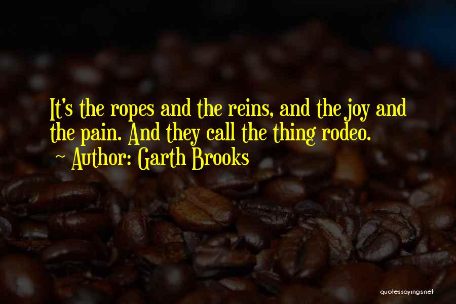 Garth Brooks Quotes: It's The Ropes And The Reins, And The Joy And The Pain. And They Call The Thing Rodeo.