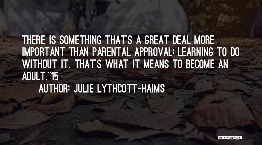 Julie Lythcott-Haims Quotes: There Is Something That's A Great Deal More Important Than Parental Approval: Learning To Do Without It. That's What It