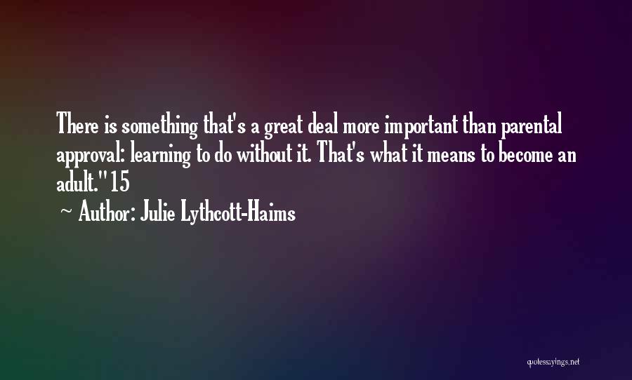 Julie Lythcott-Haims Quotes: There Is Something That's A Great Deal More Important Than Parental Approval: Learning To Do Without It. That's What It