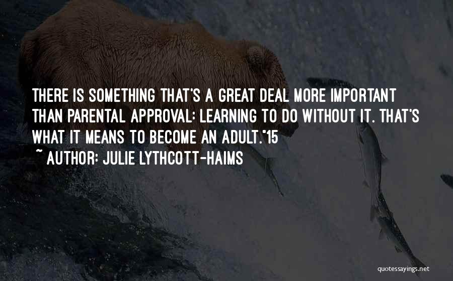 Julie Lythcott-Haims Quotes: There Is Something That's A Great Deal More Important Than Parental Approval: Learning To Do Without It. That's What It