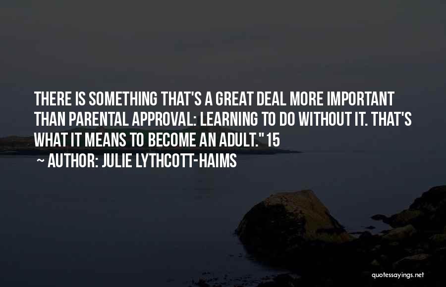 Julie Lythcott-Haims Quotes: There Is Something That's A Great Deal More Important Than Parental Approval: Learning To Do Without It. That's What It