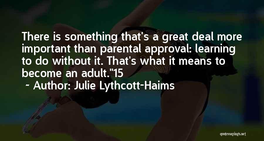 Julie Lythcott-Haims Quotes: There Is Something That's A Great Deal More Important Than Parental Approval: Learning To Do Without It. That's What It