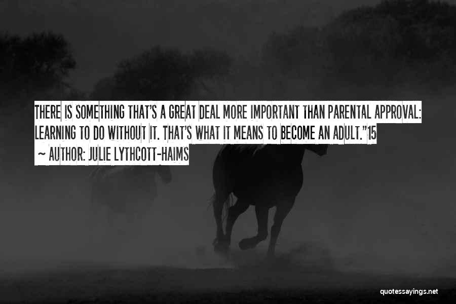 Julie Lythcott-Haims Quotes: There Is Something That's A Great Deal More Important Than Parental Approval: Learning To Do Without It. That's What It