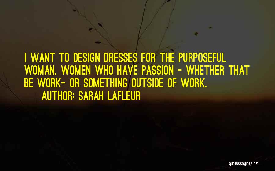 Sarah Lafleur Quotes: I Want To Design Dresses For The Purposeful Woman. Women Who Have Passion - Whether That Be Work- Or Something