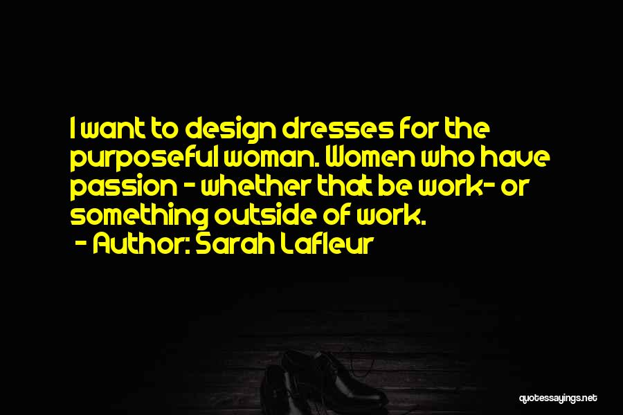 Sarah Lafleur Quotes: I Want To Design Dresses For The Purposeful Woman. Women Who Have Passion - Whether That Be Work- Or Something