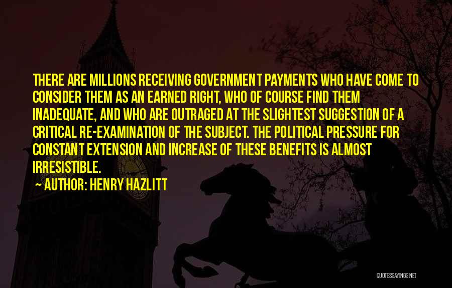 Henry Hazlitt Quotes: There Are Millions Receiving Government Payments Who Have Come To Consider Them As An Earned Right, Who Of Course Find